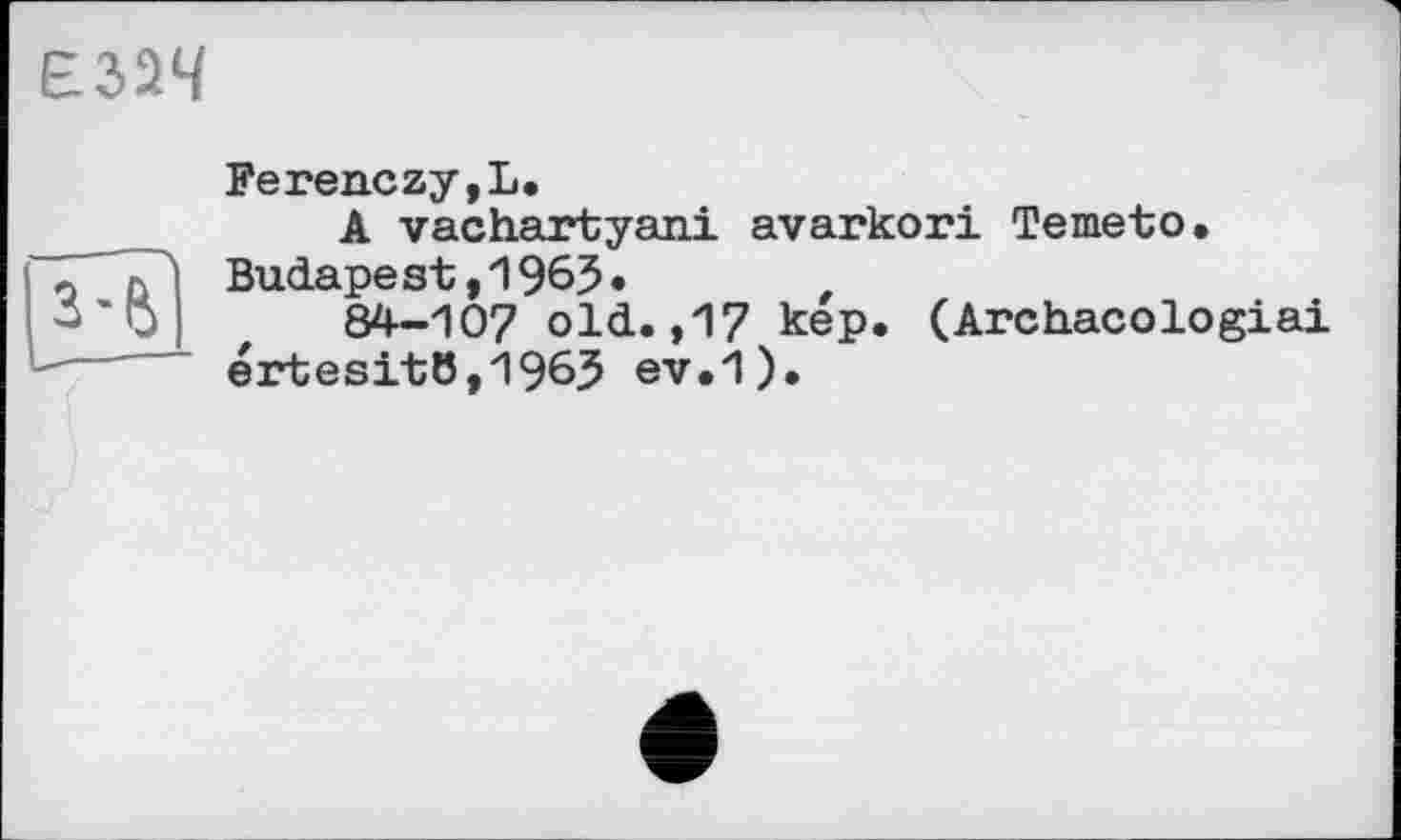 ﻿ЕМЧ
Ferenczy,L.
A vachartyani avarkori Temeto.
Budapest,1963.	t
84—107 old.,17 кер. (Archacologiai értesitlJ,1963 ev.1).